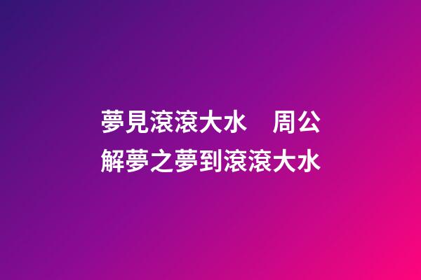 夢見滾滾大水　周公解夢之夢到滾滾大水